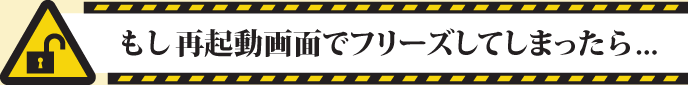 もし再起動画面でフリーズしてしまったら．．．